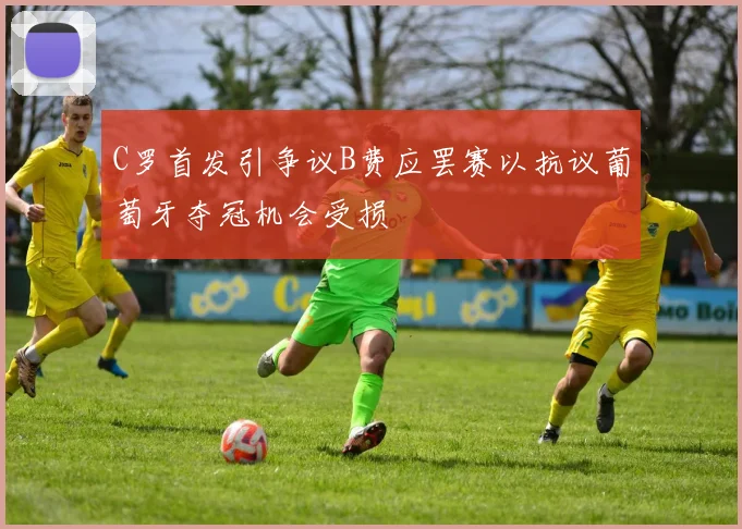 C罗首发引争议B费应罢赛以抗议葡萄牙夺冠机会受损