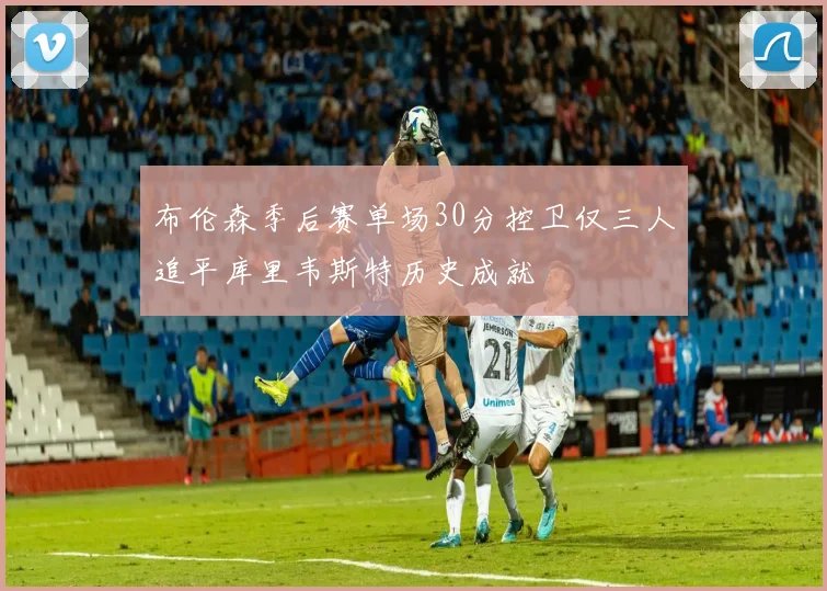 布伦森季后赛单场30分控卫仅三人追平库里韦斯特历史成就