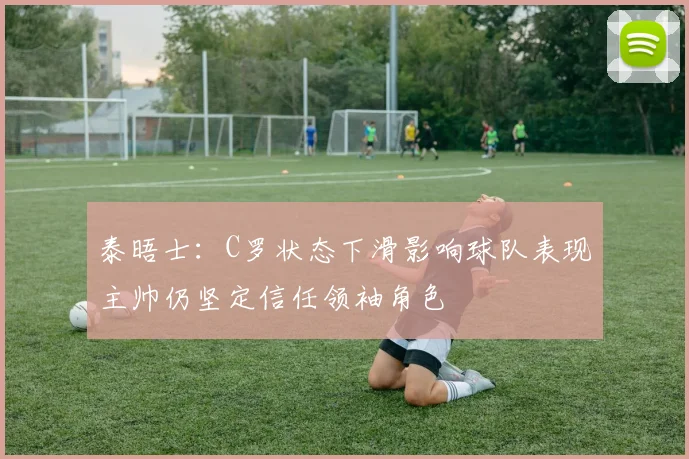 泰晤士：C罗状态下滑影响球队表现主帅仍坚定信任领袖角色