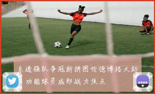 乐透强队争冠新拼图伦德博格大龄多功能球员成即战力焦点