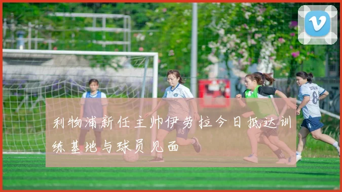 利物浦新任主帅伊劳拉今日抵达训练基地与球员见面