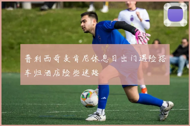 普利西奇麦肯尼休息日出门遇险搭车归酒店险些迷路