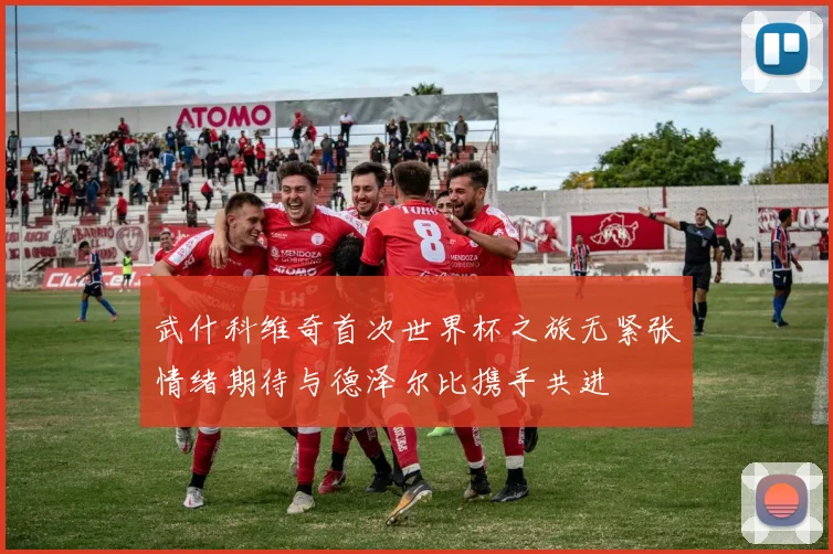 武什科维奇首次世界杯之旅无紧张情绪期待与德泽尔比携手共进