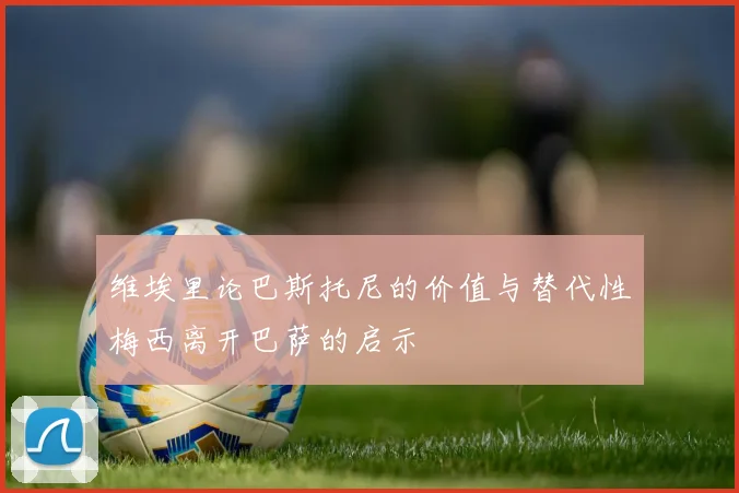 维埃里论巴斯托尼的价值与替代性梅西离开巴萨的启示
