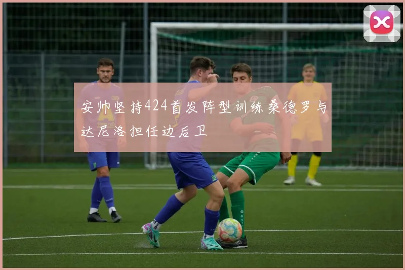 安帅坚持424首发阵型训练桑德罗与达尼洛担任边后卫
