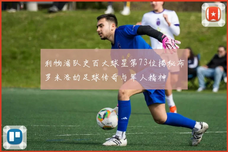 利物浦队史百大球星第73位揭秘布罗米洛的足球传奇与军人精神