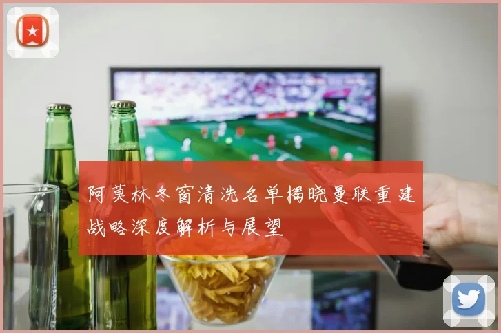 阿莫林冬窗清洗名单揭晓曼联重建战略深度解析与展望