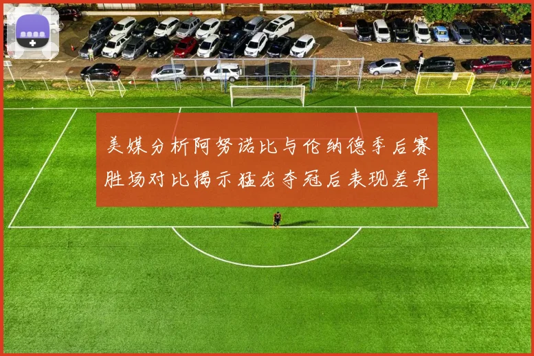 美媒分析阿努诺比与伦纳德季后赛胜场对比揭示猛龙夺冠后表现差异