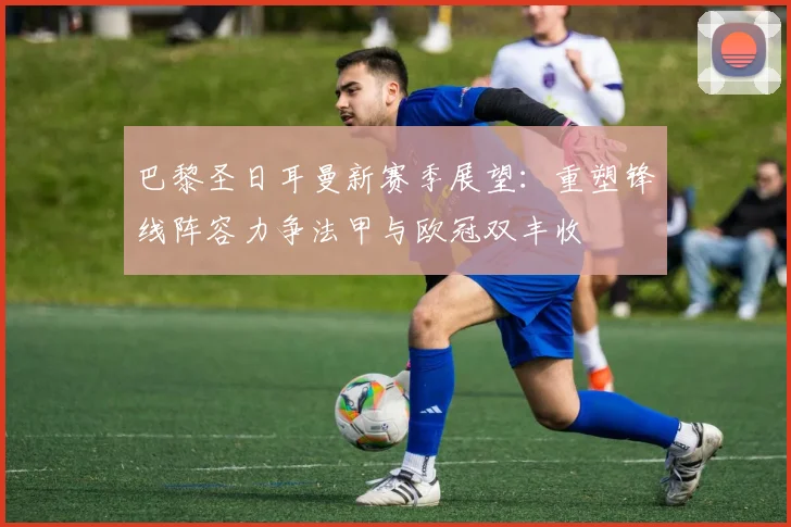 巴黎圣日耳曼新赛季展望：重塑锋线阵容力争法甲与欧冠双丰收