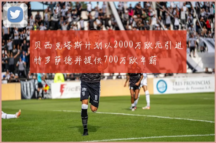 贝西克塔斯计划以2000万欧元引进特罗萨德并提供700万欧年薪