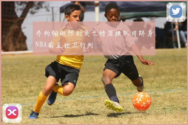 乔约翰逊预测莫兰特若换队将跻身NBA前五控卫行列