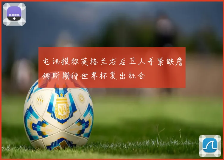 电讯报称英格兰右后卫人手紧缺詹姆斯期待世界杯复出机会