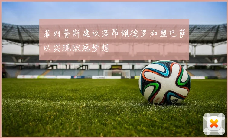菲利普斯建议若昂佩德罗加盟巴萨以实现欧冠梦想