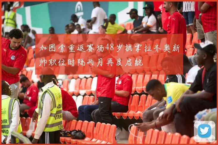 加图索重返赛场48岁执掌拉齐奥新帅职位时隔两月再度启航