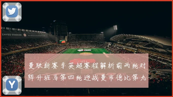 曼联新赛季英超赛程解析前两轮对阵升班马第四轮迎战曼市德比第九轮挑战蓝军