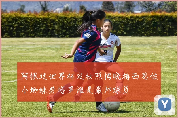 阿根廷世界杯定妆照揭晓梅西恩佐小蜘蛛劳塔罗谁是最帅球员