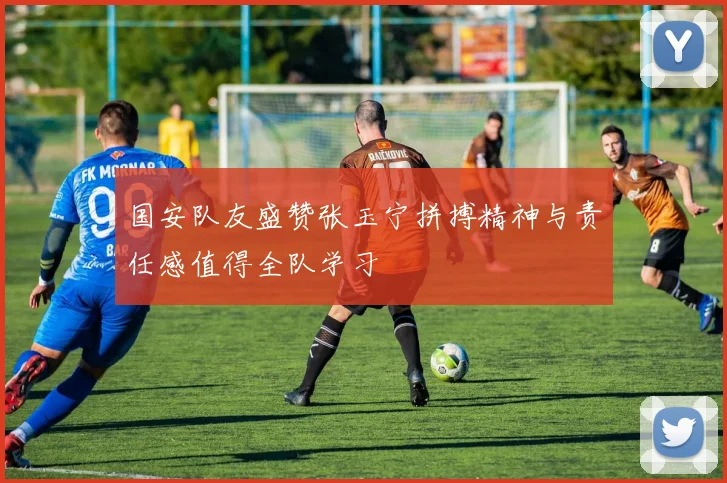 国安队友盛赞张玉宁拼搏精神与责任感值得全队学习