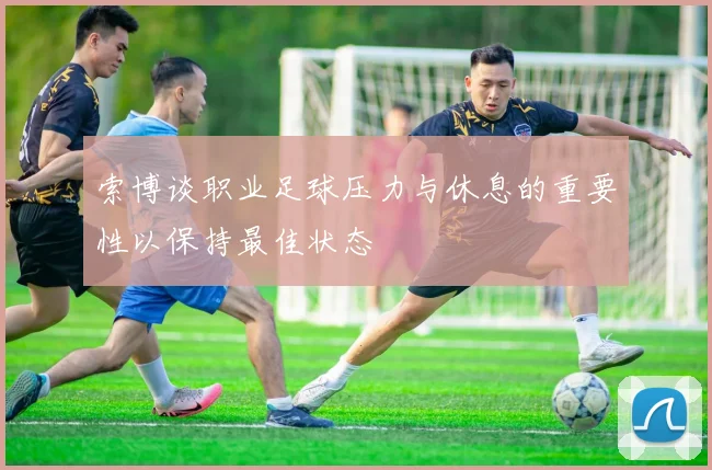 索博谈职业足球压力与休息的重要性以保持最佳状态