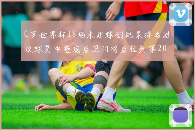 C罗世界杯18场未进球创纪录排名进攻球员中垫底后卫门将后位列第20