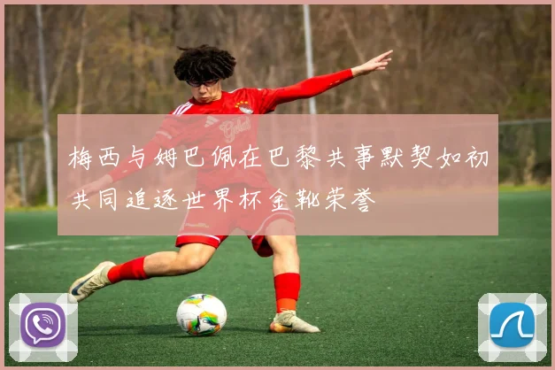 梅西与姆巴佩在巴黎共事默契如初共同追逐世界杯金靴荣誉