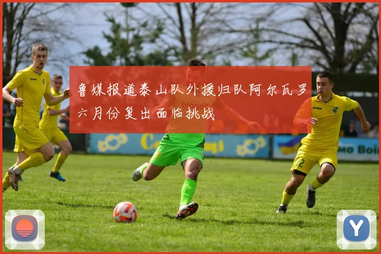 鲁媒报道泰山队外援归队阿尔瓦罗六月份复出面临挑战