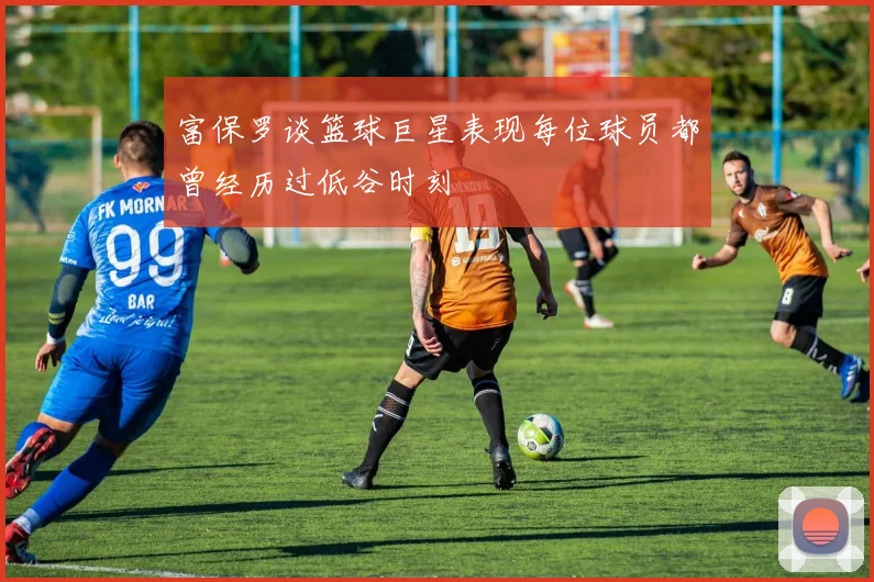 富保罗谈篮球巨星表现每位球员都曾经历过低谷时刻