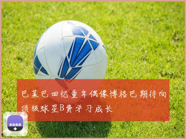 巴莱巴回忆童年偶像博格巴期待向顶级球星B费学习成长