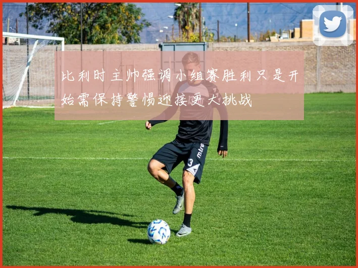 比利时主帅强调小组赛胜利只是开始需保持警惕迎接更大挑战